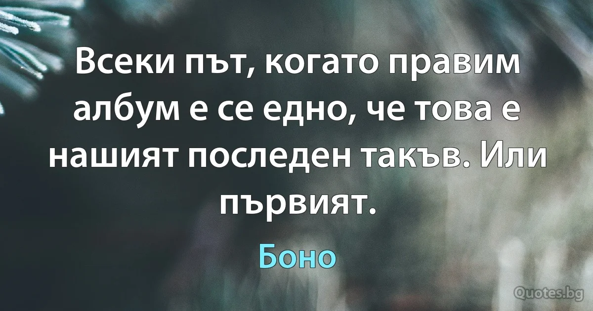 Всеки път, когато правим албум е се едно, че това е нашият последен такъв. Или първият. (Боно)