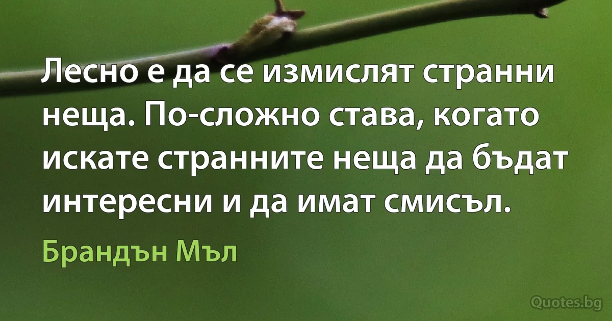 Лесно е да се измислят странни неща. По-сложно става, когато искате странните неща да бъдат интересни и да имат смисъл. (Брандън Мъл)