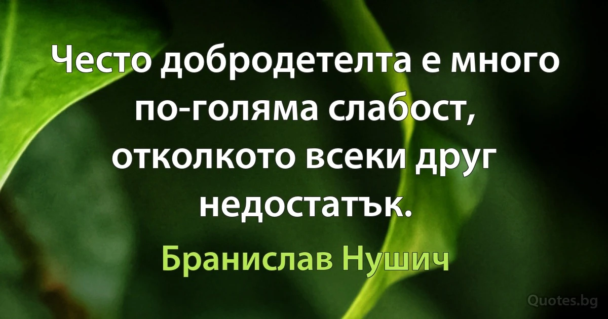 Често добродетелта е много по-голяма слабост, отколкото всеки друг недостатък. (Бранислав Нушич)