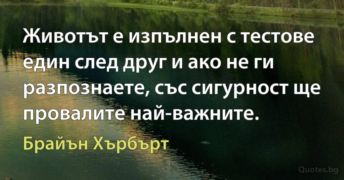 Животът е изпълнен с тестове един след друг и ако не ги разпознаете, със сигурност ще провалите най-важните. (Брайън Хърбърт)