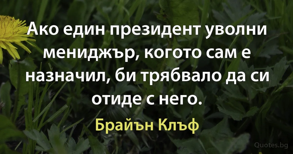 Ако един президент уволни мениджър, когото сам е назначил, би трябвало да си отиде с него. (Брайън Клъф)