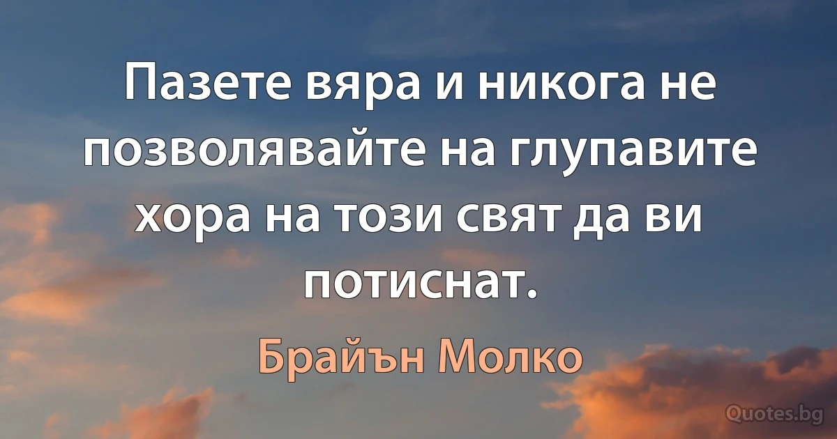 Пазете вяра и никога не позволявайте на глупавите хора на този свят да ви потиснат. (Брайън Молко)