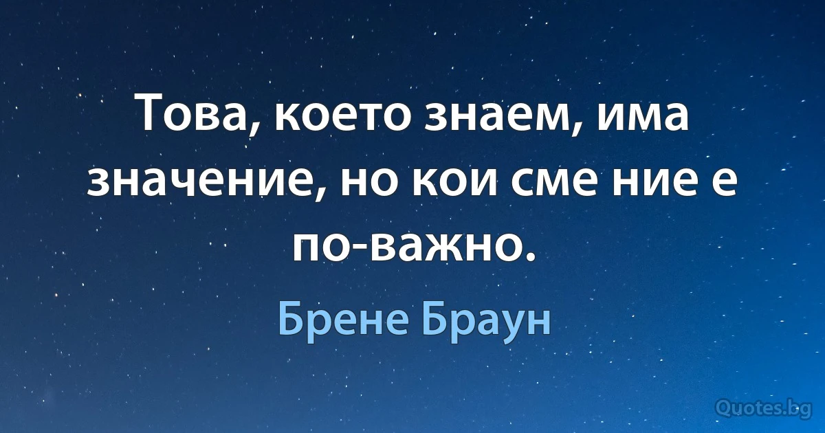 Това, което знаем, има значение, но кои сме ние е по-важно. (Брене Браун)