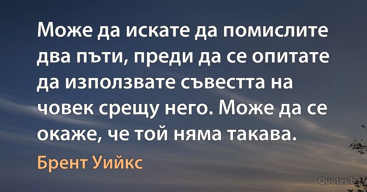 Може да искате да помислите два пъти, преди да се опитате да използвате съвестта на човек срещу него. Може да се окаже, че той няма такава. (Брент Уийкс)