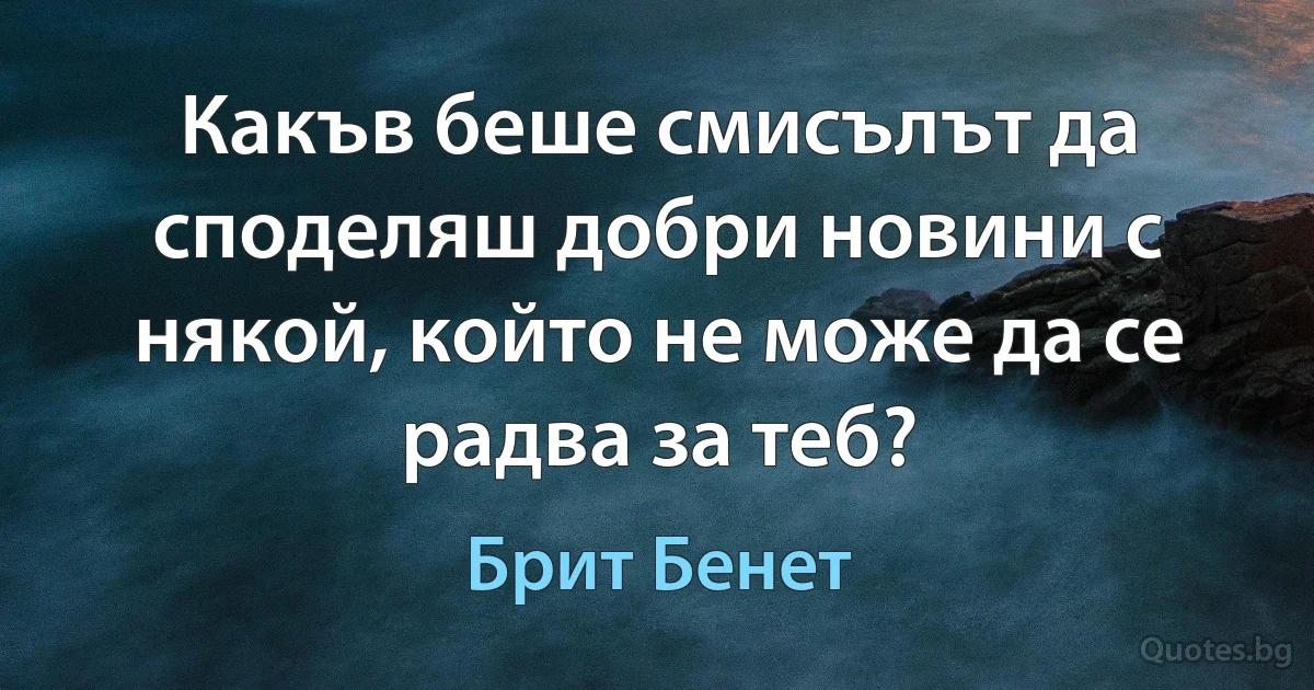 Какъв беше смисълът да споделяш добри новини с някой, който не може да се радва за теб? (Брит Бенет)