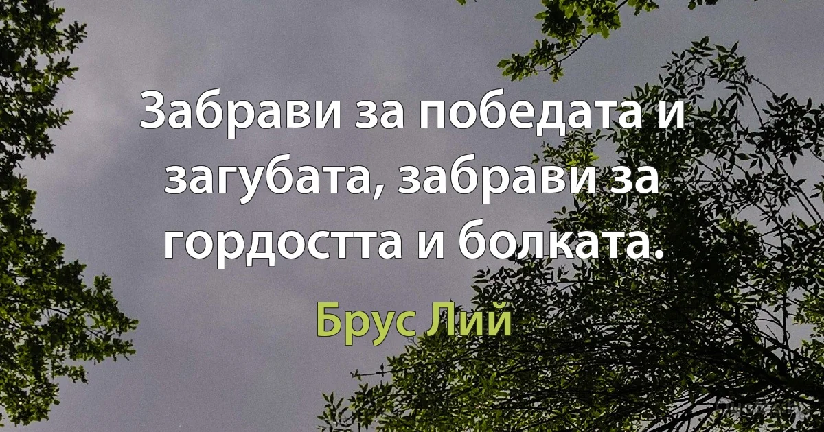 Забрави за победата и загубата, забрави за гордостта и болката. (Брус Лий)