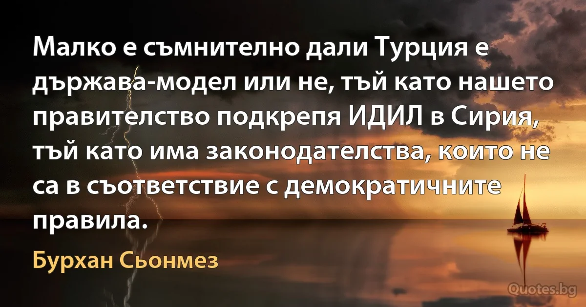 Малко е съмнително дали Турция е държава-модел или не, тъй като нашето правителство подкрепя ИДИЛ в Сирия, тъй като има законодателства, които не са в съответствие с демократичните правила. (Бурхан Сьонмез)