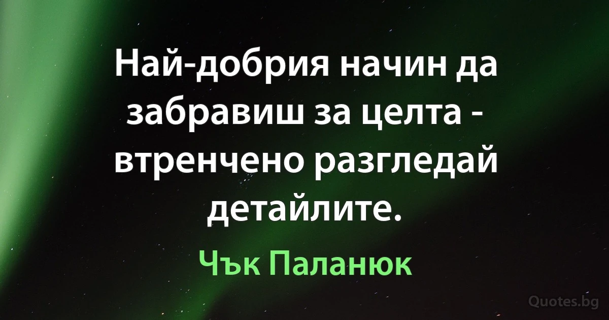 Най-добрия начин да забравиш за целта - втренчено разгледай детайлите. (Чък Паланюк)