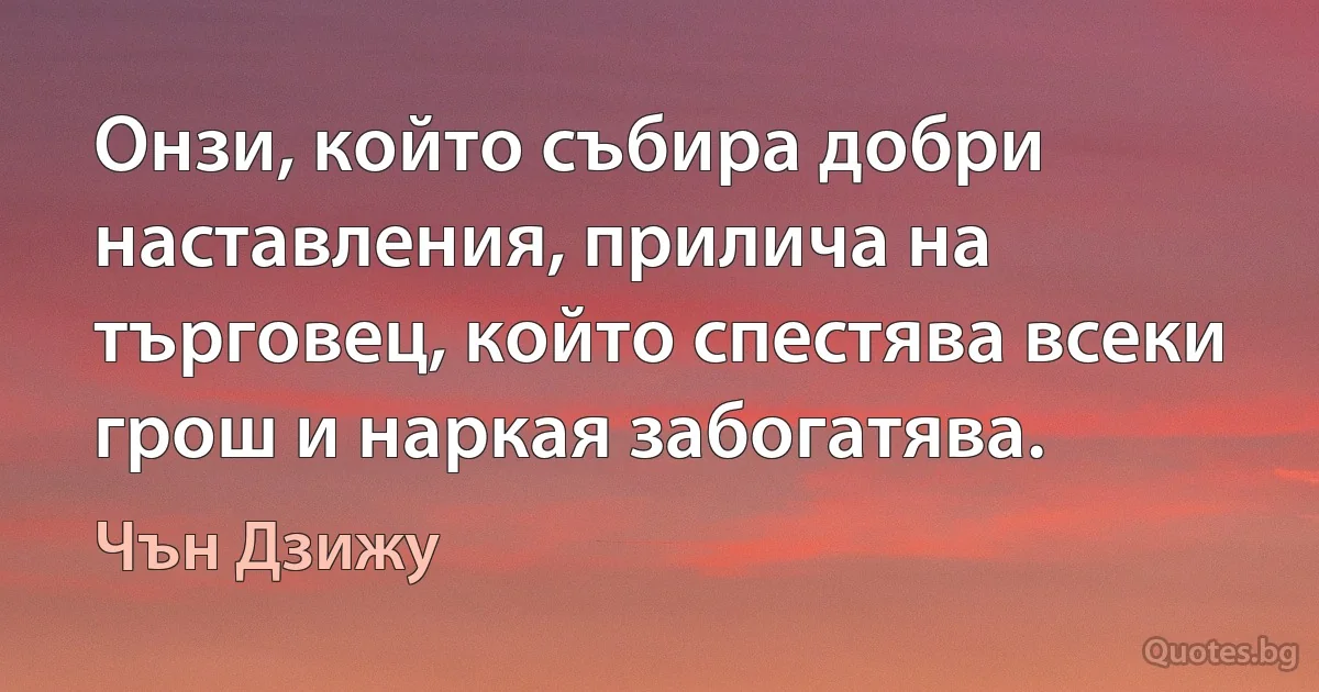 Онзи, който събира добри наставления, прилича на търговец, който спестява всеки грош и наркая забогатява. (Чън Дзижу)