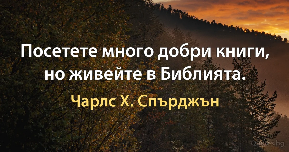 Посетете много добри книги, но живейте в Библията. (Чарлс Х. Спърджън)