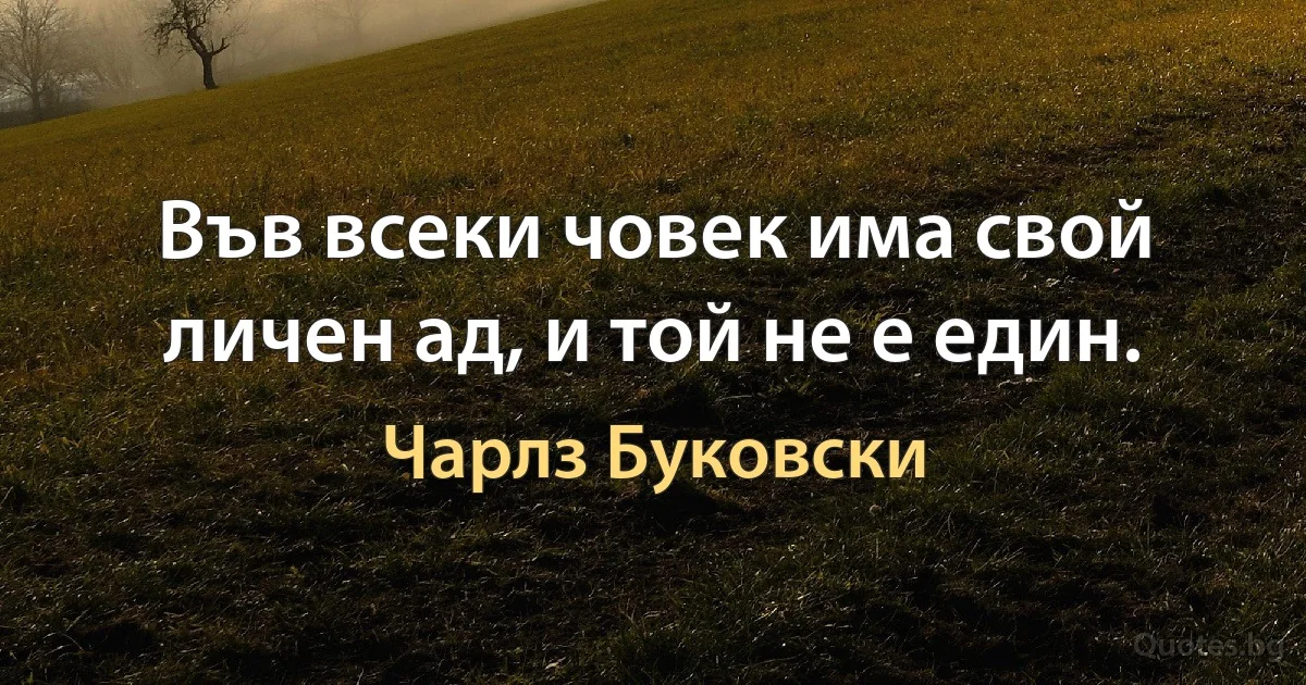 Във всеки човек има свой личен ад, и той не е един. (Чарлз Буковски)