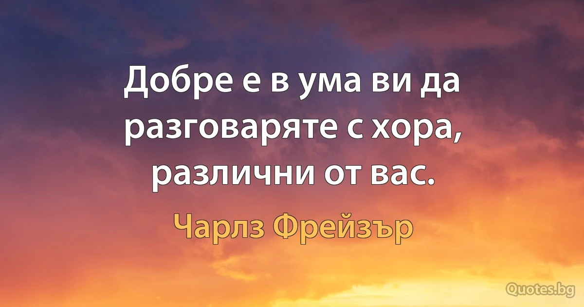 Добре е в ума ви да разговаряте с хора, различни от вас. (Чарлз Фрейзър)