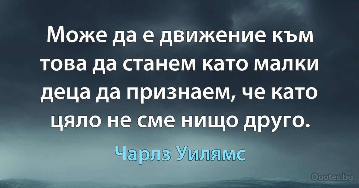 Може да е движение към това да станем като малки деца да признаем, че като цяло не сме нищо друго. (Чарлз Уилямс)