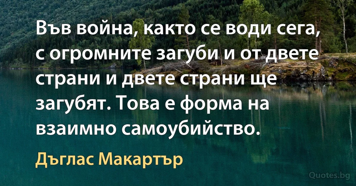 Във война, както се води сега, с огромните загуби и от двете страни и двете страни ще загубят. Това е форма на взаимно самоубийство. (Дъглас Макартър)