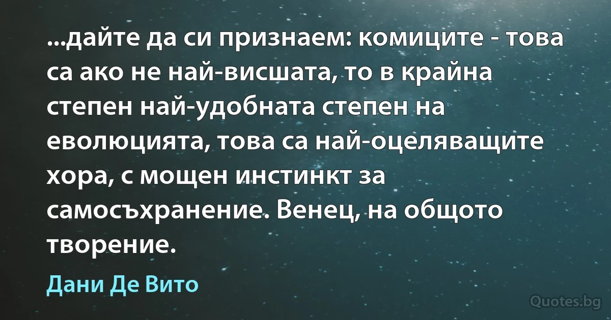 ...дайте да си признаем: комиците - това са ако не най-висшата, то в крайна степен най-удобната степен на еволюцията, това са най-оцеляващите хора, с мощен инстинкт за самосъхранение. Венец, на общото творение. (Дани Де Вито)