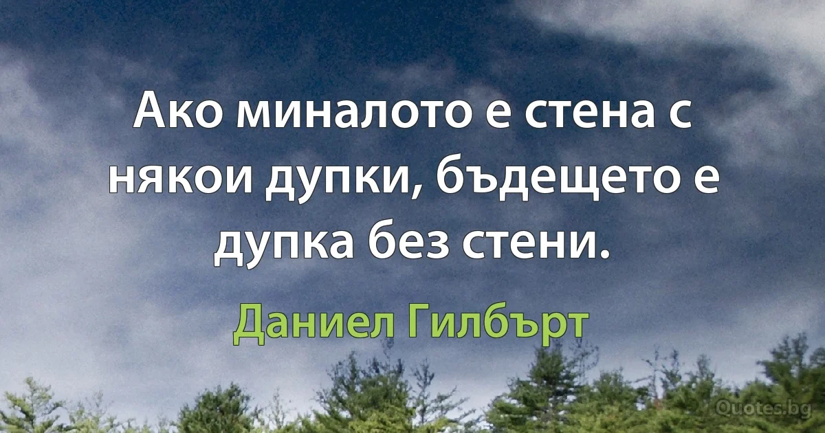 Ако миналото е стена с някои дупки, бъдещето е дупка без стени. (Даниел Гилбърт)