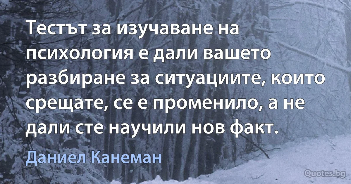 Тестът за изучаване на психология е дали вашето разбиране за ситуациите, които срещате, се е променило, а не дали сте научили нов факт. (Даниел Канеман)