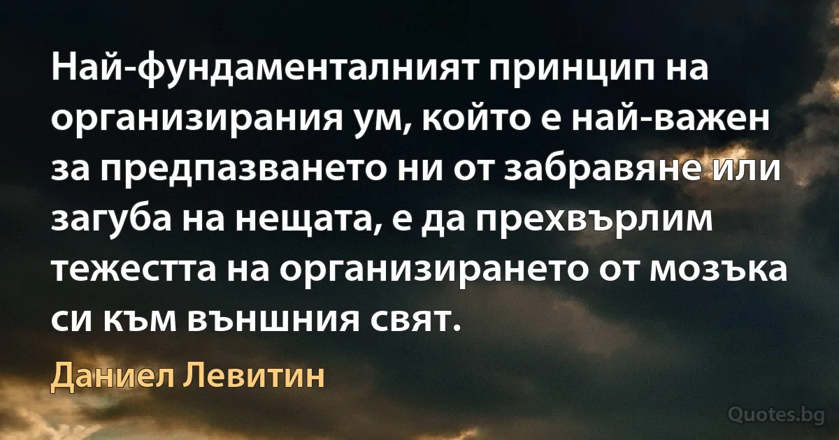 Най-фундаменталният принцип на организирания ум, който е най-важен за предпазването ни от забравяне или загуба на нещата, е да прехвърлим тежестта на организирането от мозъка си към външния свят. (Даниел Левитин)