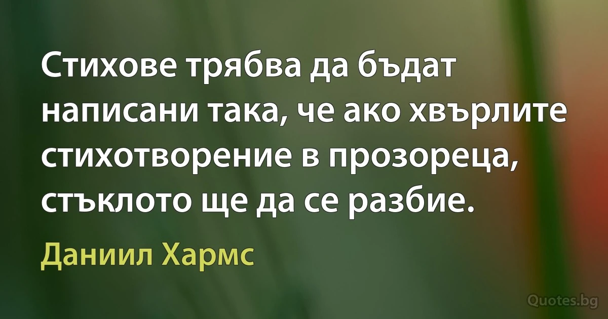 Стихове трябва да бъдат написани така, че ако хвърлите стихотворение в прозореца, стъклото ще да се разбие. (Даниил Хармс)