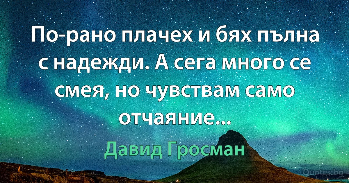 По-рано плачех и бях пълна с надежди. А сега много се смея, но чувствам само отчаяние... (Давид Гросман)