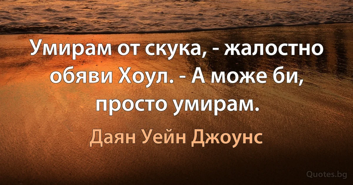 Умирам от скука, - жалостно обяви Хоул. - А може би, просто умирам. (Даян Уейн Джоунс)