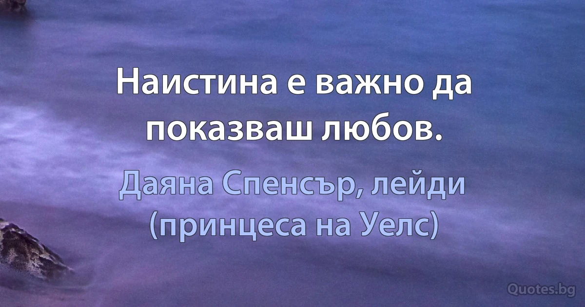 Наистина е важно да показваш любов. (Даяна Спенсър, лейди (принцеса на Уелс))