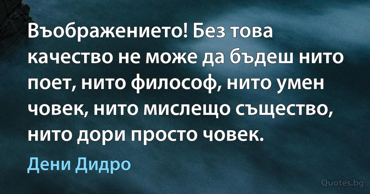 Въображението! Без това качество не може да бъдеш нито поет, нито философ, нито умен човек, нито мислещо същество, нито дори просто човек. (Дени Дидро)