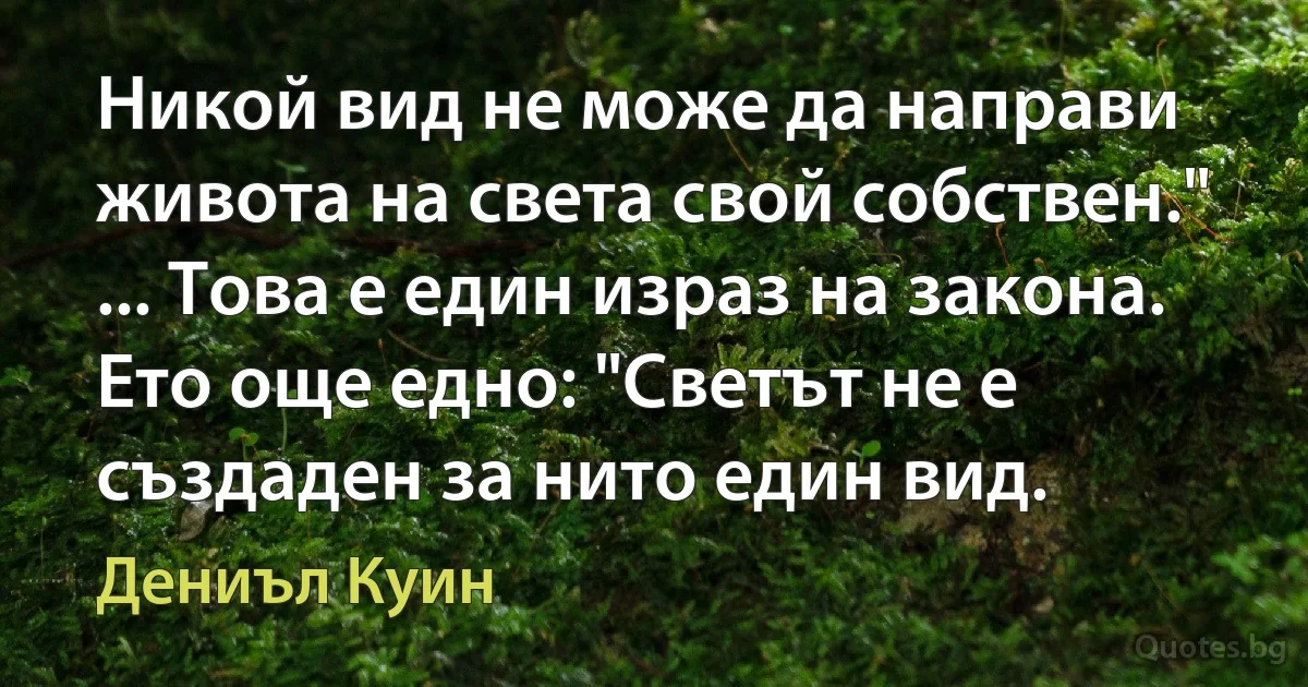 Никой вид не може да направи живота на света свой собствен." ... Това е един израз на закона. Ето още едно: "Светът не е създаден за нито един вид. (Дениъл Куин)