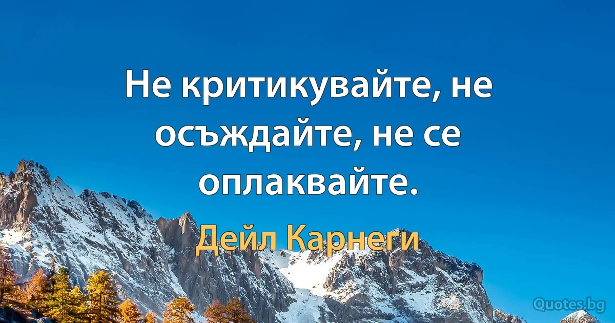 Не критикувайте, не осъждайте, не се оплаквайте. (Дейл Карнеги)