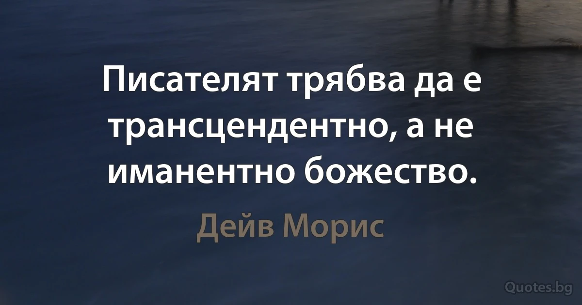 Писателят трябва да е трансцендентно, а не иманентно божество. (Дейв Морис)