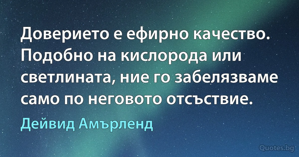 Доверието е ефирно качество. Подобно на кислорода или светлината, ние го забелязваме само по неговото отсъствие. (Дейвид Амърленд)