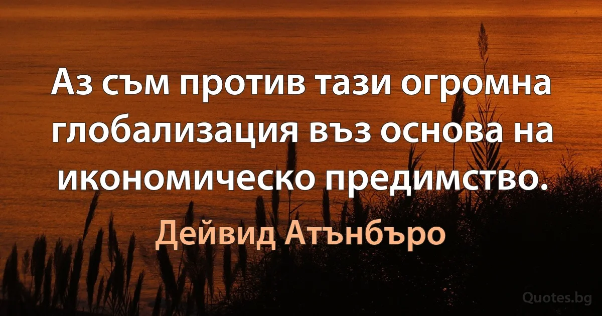 Аз съм против тази огромна глобализация въз основа на икономическо предимство. (Дейвид Атънбъро)