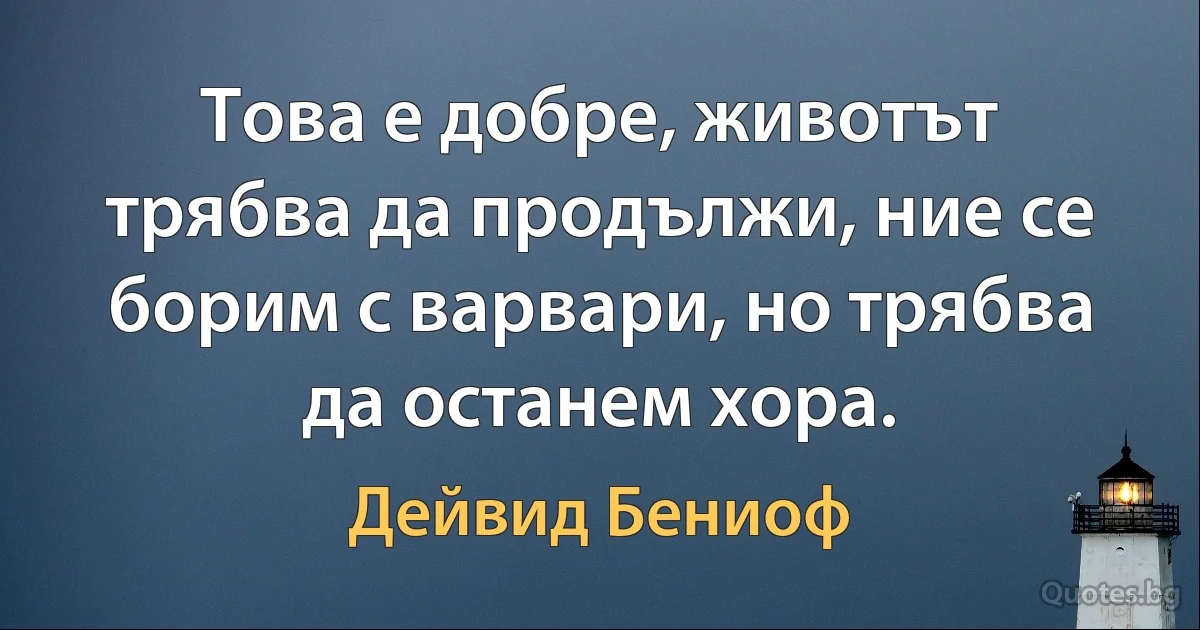 Това е добре, животът трябва да продължи, ние се борим с варвари, но трябва да останем хора. (Дейвид Бениоф)