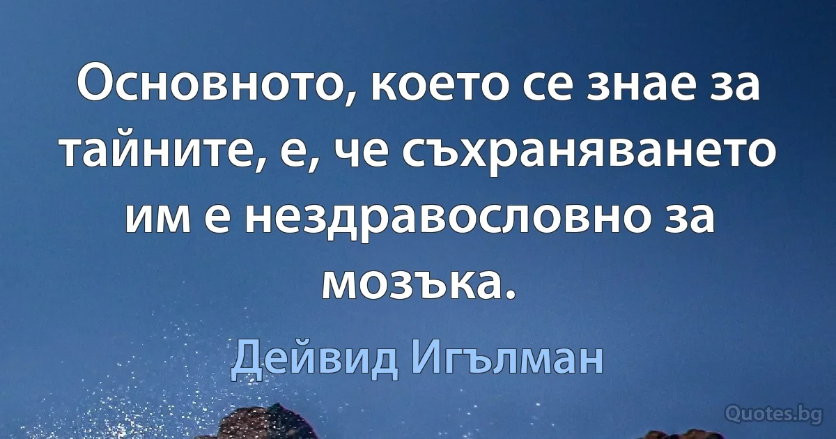 Основното, което се знае за тайните, е, че съхраняването им е нездравословно за мозъка. (Дейвид Игълман)