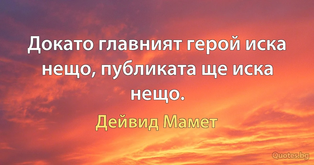 Докато главният герой иска нещо, публиката ще иска нещо. (Дейвид Мамет)