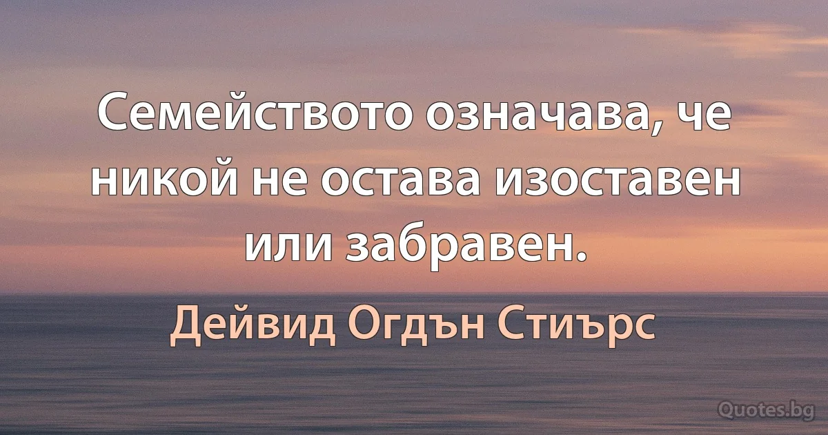 Семейството означава, че никой не остава изоставен или забравен. (Дейвид Огдън Стиърс)