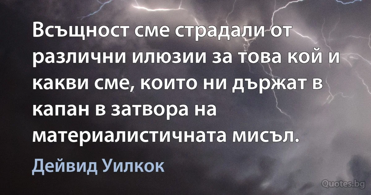 Всъщност сме страдали от различни илюзии за това кой и какви сме, които ни държат в капан в затвора на материалистичната мисъл. (Дейвид Уилкок)