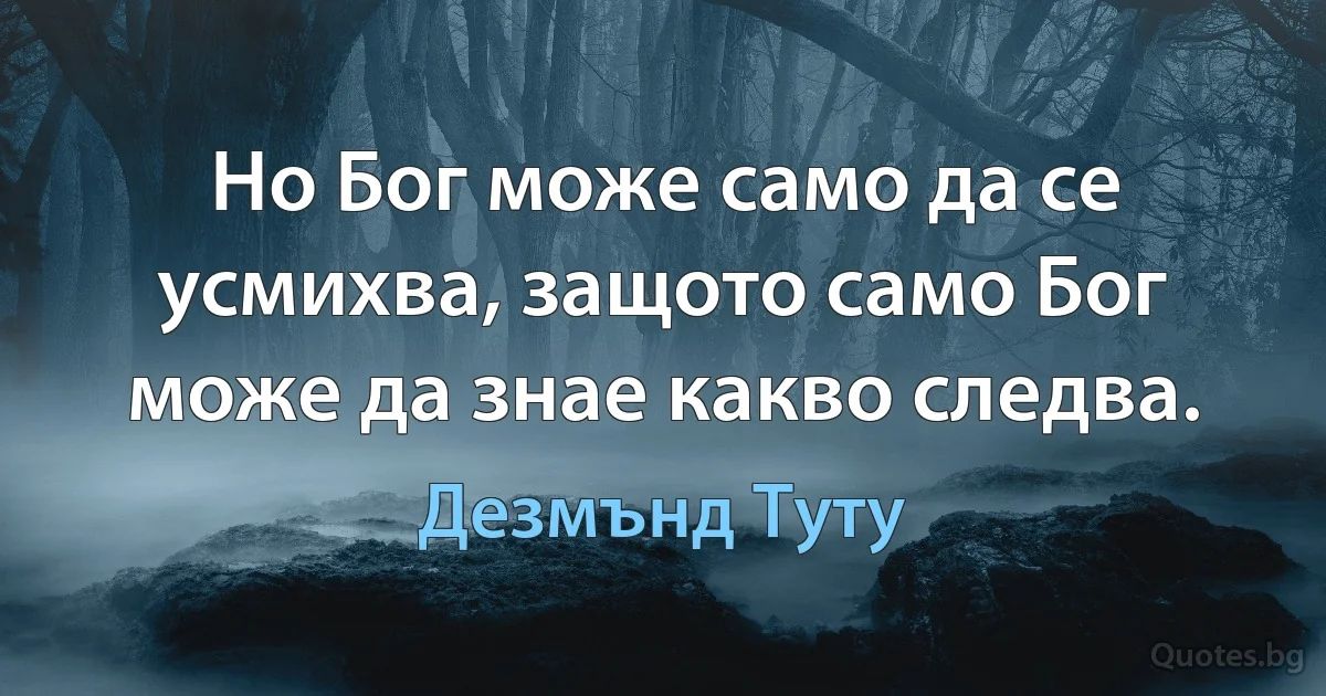 Но Бог може само да се усмихва, защото само Бог може да знае какво следва. (Дезмънд Туту)