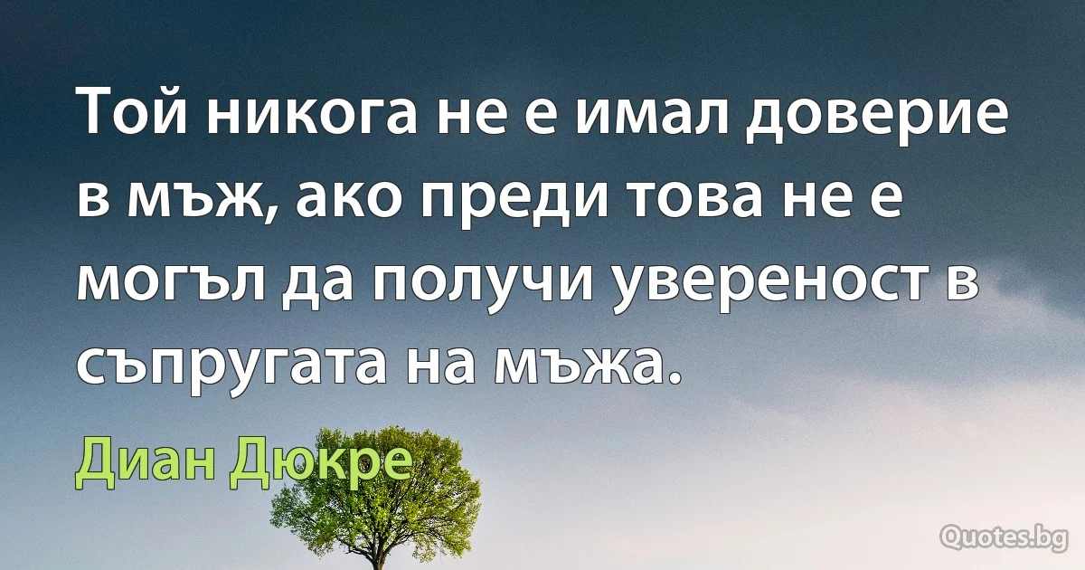 Той никога не е имал доверие в мъж, ако преди това не е могъл да получи увереност в съпругата на мъжа. (Диан Дюкре)