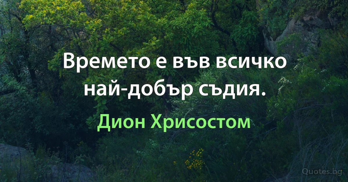 Времето е във всичко най-добър съдия. (Дион Хрисостом)