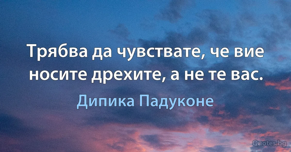 Трябва да чувствате, че вие носите дрехите, а не те вас. (Дипика Падуконе)