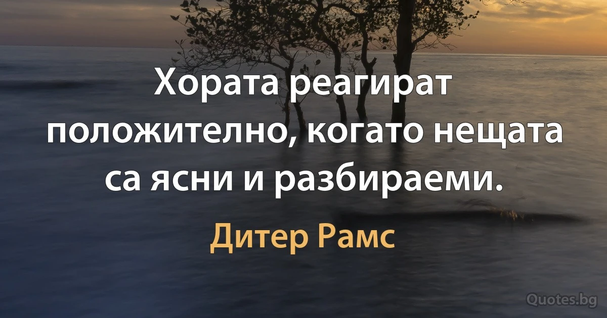 Хората реагират положително, когато нещата са ясни и разбираеми. (Дитер Рамс)