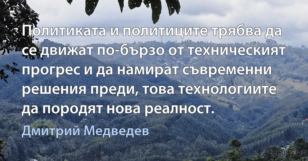 Политиката и политиците трябва да се движат по-бързо от техническият прогрес и да намират съвременни решения преди, това технологиите да породят нова реалност. (Дмитрий Медведев)