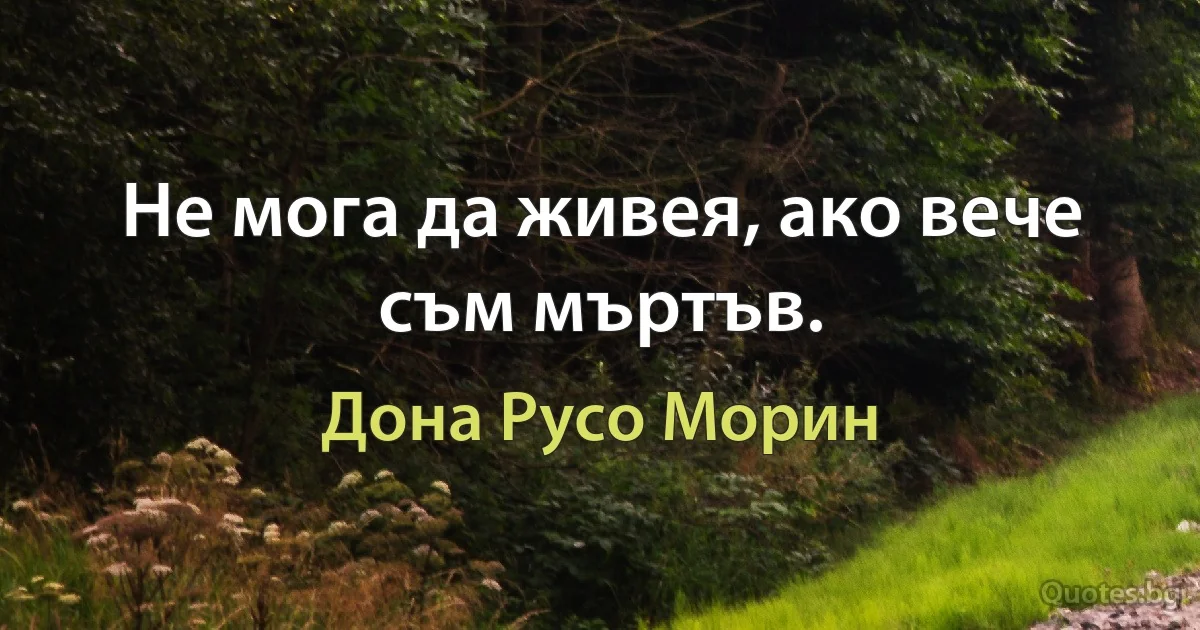 Не мога да живея, ако вече съм мъртъв. (Дона Русо Морин)