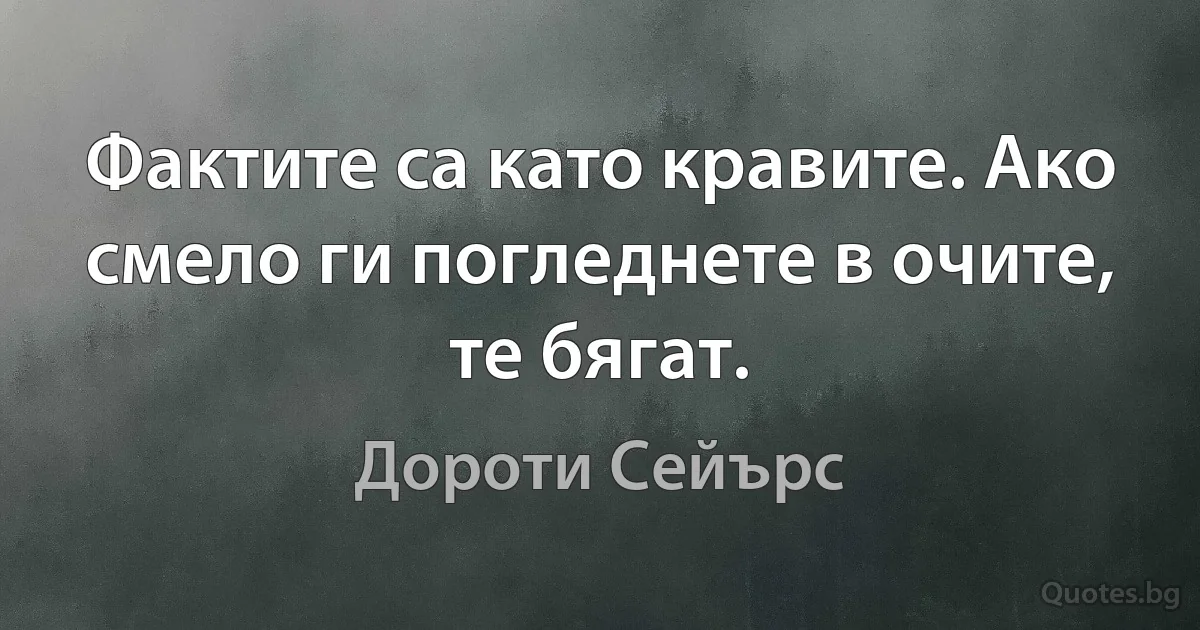 Фактите са като кравите. Ако смело ги погледнете в очите, те бягат. (Дороти Сейърс)