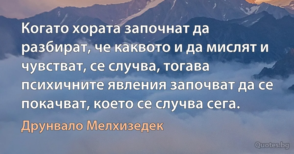 Когато хората започнат да разбират, че каквото и да мислят и чувстват, се случва, тогава психичните явления започват да се покачват, което се случва сега. (Друнвало Мелхизедек)