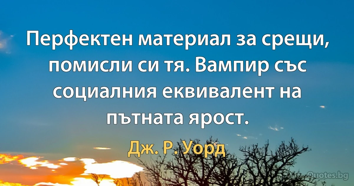 Перфектен материал за срещи, помисли си тя. Вампир със социалния еквивалент на пътната ярост. (Дж. Р. Уорд)