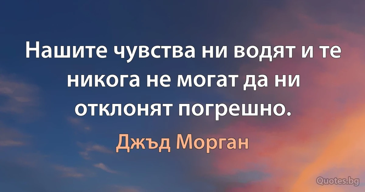 Нашите чувства ни водят и те никога не могат да ни отклонят погрешно. (Джъд Морган)