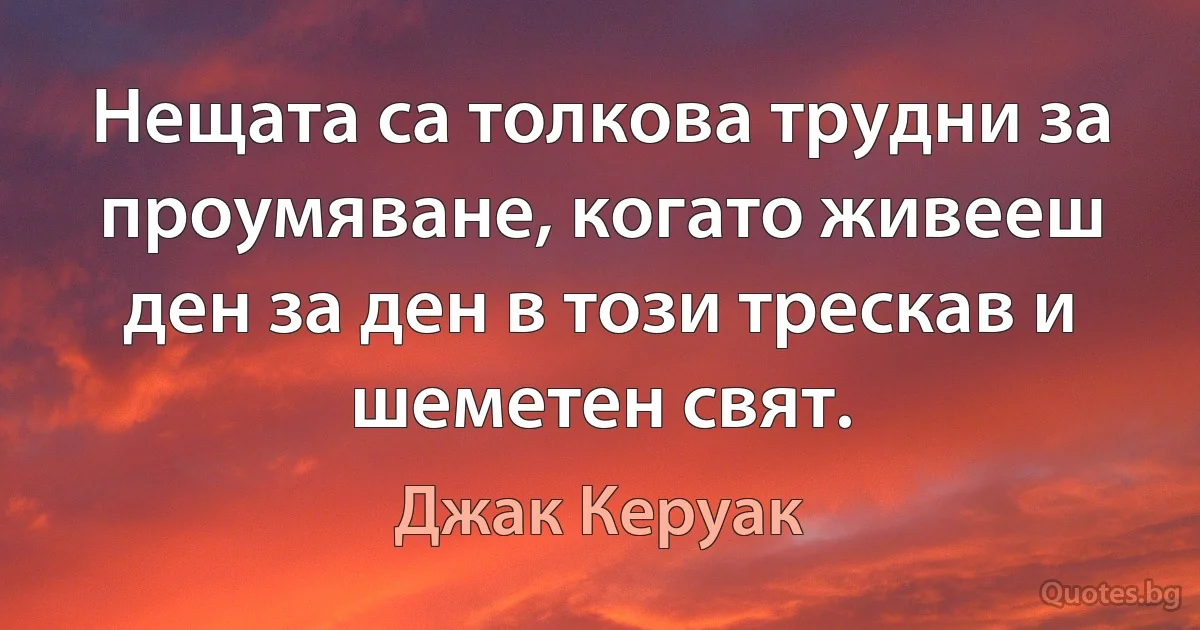 Нещата са толкова трудни за проумяване, когато живееш ден за ден в този трескав и шеметен свят. (Джак Керуак)