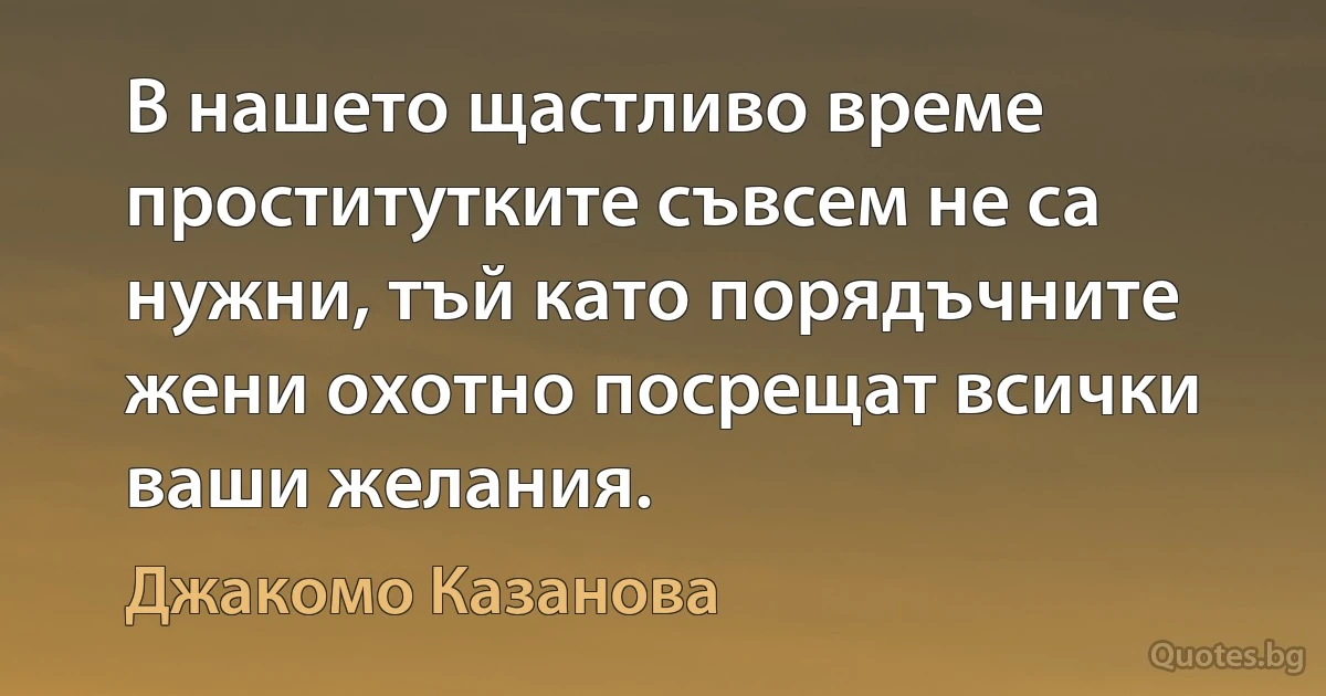 В нашето щастливо време проститутките съвсем не са нужни, тъй като порядъчните жени охотно посрещат всички ваши желания. (Джакомо Казанова)